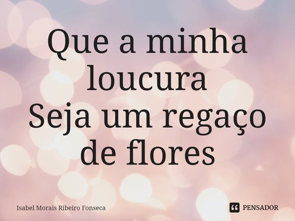 ⁠Que a minha loucura
Seja um regaço de flores... Frase de Isabel Morais Ribeiro Fonseca.
