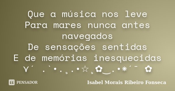 Que a música nos leve Para mares nunca antes navegados De sensações sentidas E de memórias inesquecidas ⋎´ .`•.¸.•☆¸✿‿.•*´¯ ✿... Frase de Isabel Morais Ribeiro Fonseca.