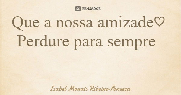 Que a nossa amizade♡ Perdure para sempre... Frase de Isabel Morais Ribeiro Fonseca.