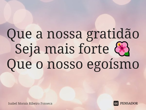 ⁠Que a nossa gratidão
Seja mais forte 🌺
Que o nosso egoísmo... Frase de Isabel Morais Ribeiro Fonseca.
