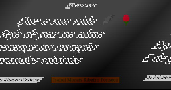 Que a sua vida 🌹 Seja de paz na alma Esperança no coração E de grandes vitórias... Frase de Isabel Morais Ribeiro Fonseca.
