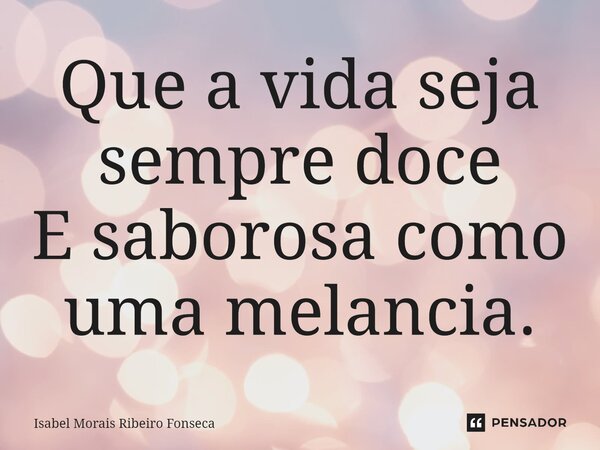 ⁠Que a vida seja sempre doce E saborosa como uma melancia.... Frase de Isabel Morais Ribeiro Fonseca.