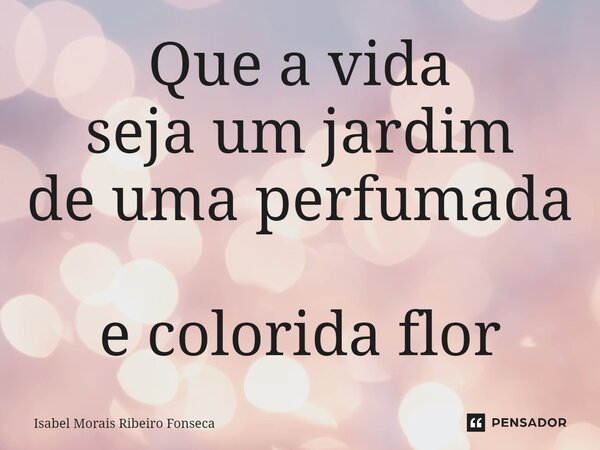 ⁠Que a vida seja um jardim de uma perfumada e colorida flor... Frase de Isabel Morais Ribeiro Fonseca.