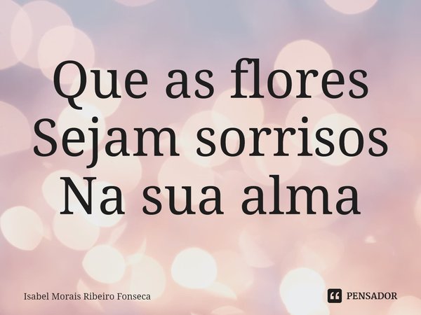 ⁠Que as flores
Sejam sorrisos
Na sua alma... Frase de Isabel Morais Ribeiro Fonseca.
