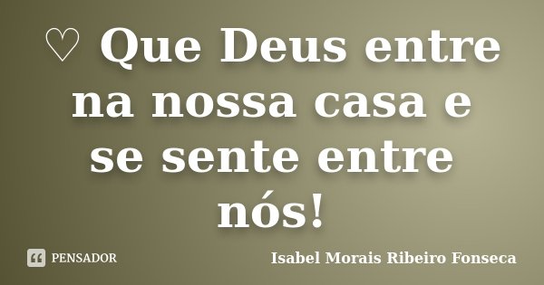 ♡ Que Deus entre na nossa casa e se sente entre nós!... Frase de Isabel Morais Ribeiro Fonseca.