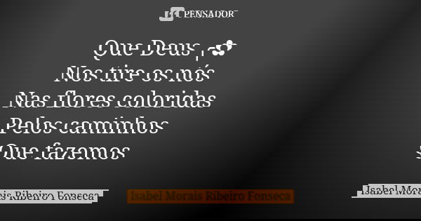 Que Deus ╭✿ Nos tire os nós Nas flores coloridas Pelos caminhos Que fazemos... Frase de Isabel Morais Ribeiro Fonseca.