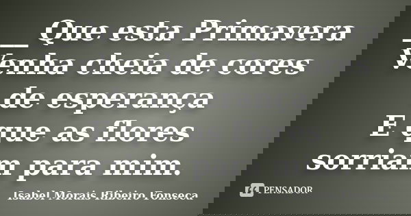 ___Que esta Primavera Venha cheia de cores de esperança E que as flores sorriam para mim.... Frase de Isabel Morais Ribeiro Fonseca.