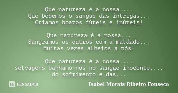 Que natureza é a nossa.... Que bebemos o sangue das intrigas... Criamos boatos fúteis e inúteis! Que natureza é a nossa... Sangramos os outros com a maldade... ... Frase de Isabel Morais Ribeiro Fonseca.