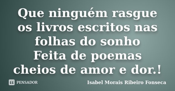 Que ninguém rasgue os livros escritos nas folhas do sonho Feita de poemas cheios de amor e dor.!... Frase de Isabel Morais Ribeiro Fonseca.