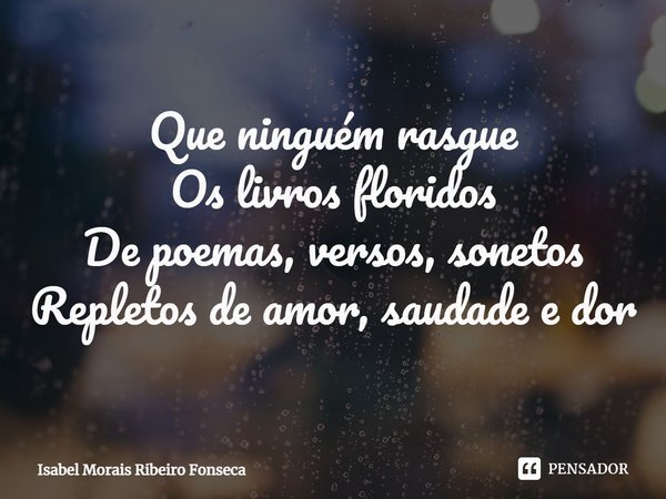⁠Que ninguém rasgue
Os livros floridos
De poemas, versos, sonetos
Repletos de amor, saudade e dor... Frase de Isabel Morais Ribeiro Fonseca.