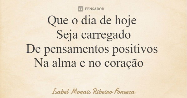 Que o dia de hoje Seja carregado De pensamentos positivos Na alma e no coração... Frase de Isabel Morais Ribeiro Fonseca.