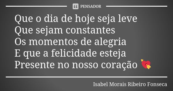 Que o dia de hoje seja leve Que sejam constantes Os momentos de alegria E que a felicidade esteja Presente no nosso coração 💘... Frase de Isabel Morais Ribeiro Fonseca.