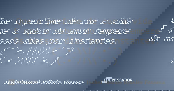 Que o perfume de cor a vida E que o sabor do amor tempere Os nossos dias por instantes. (¯`•.\\|/.•´¯) (.•´/|\\`•.)... Frase de Isabel Morais Ribeiro Fonseca.