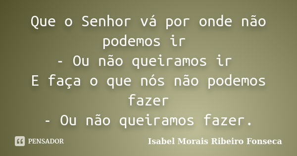 Que o Senhor vá por onde não podemos ir - Ou não queiramos ir E faça o que nós não podemos fazer - Ou não queiramos fazer.... Frase de Isabel Morais Ribeiro Fonseca.