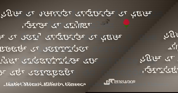 Que o vento afaste o que fere a alma 🌹 Que o sol afaste o que impede o sorriso Que a lua cicatrize as feridas do coração... Frase de Isabel Morais Ribeiro Fonseca.