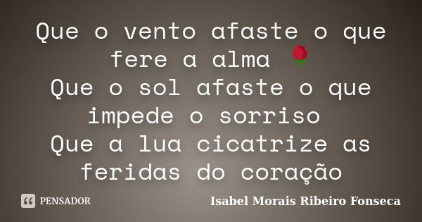 Que o vento afaste o que fere a alma 🌹 Que o sol afaste o que impede o sorriso Que a lua cicatrize as feridas do coração... Frase de Isabel Morais Ribeiro Fonseca.