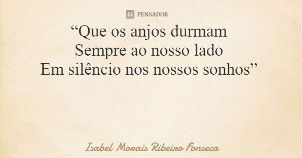 “Que os anjos durmam Sempre ao nosso lado Em silêncio nos nossos sonhos”... Frase de Isabel Morais Ribeiro Fonseca.
