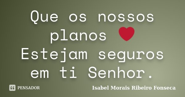 Que os nossos planos ❤ Estejam seguros em ti Senhor.... Frase de Isabel Morais Ribeiro Fonseca.