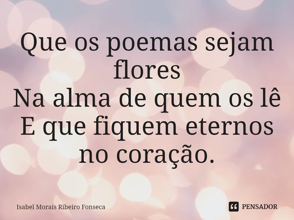⁠Que os poemas sejam flores
Na alma de quem os lê
E que fiquem eternos no coração.... Frase de Isabel Morais Ribeiro Fonseca.