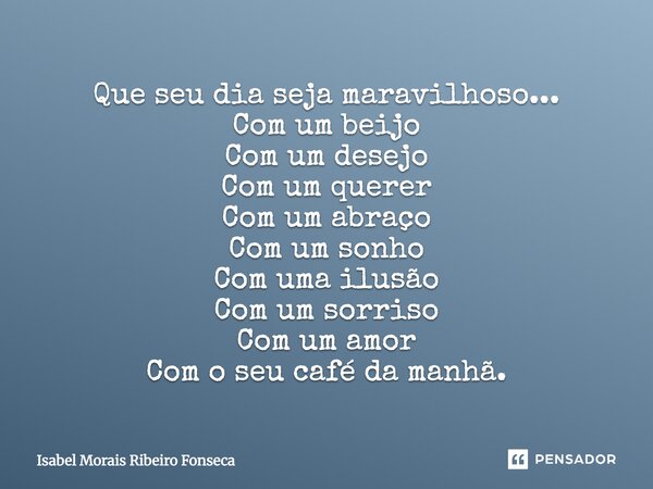 Que seu dia seja maravilhoso... Com um beijo Com um desejo Com um querer Com um abraço Com um sonho Com uma ilusão Com um sorriso Com um amor Com o seu café da ... Frase de Isabel Morais Ribeiro Fonseca.