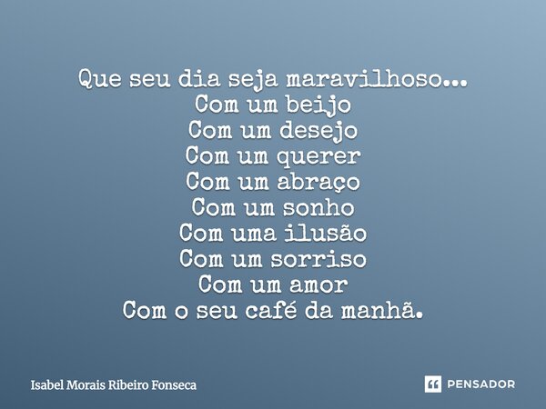 Que seu dia Seja maravilhoso Com um beijo Com um desejo Com um querer Com um abraço Com um sonho Com uma ilusão Com um sorriso Com um amor Com o seu café da man... Frase de Isabel Morais Ribeiro Fonseca.