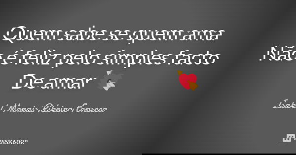 Quem sabe se quem ama Não é feliz pelo simples facto De amar 💘... Frase de Isabel Morais Ribeiro Fonseca.