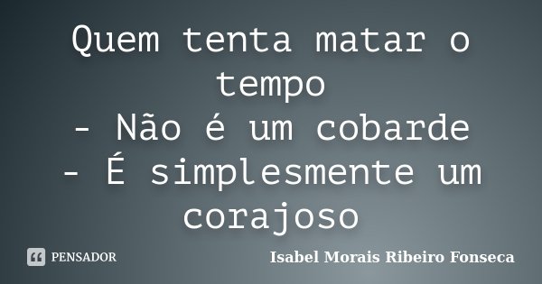 Quem tenta matar o tempo - Não é um cobarde - É simplesmente um corajoso... Frase de Isabel Morais Ribeiro Fonseca.