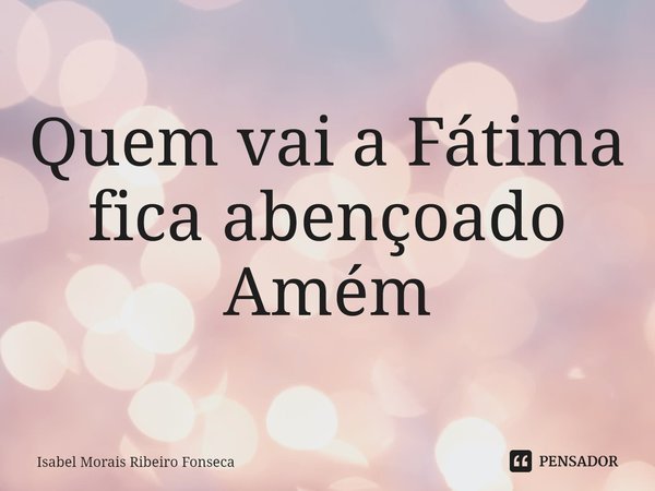 ⁠Quem vai a Fátima fica abençoado
Amém... Frase de Isabel Morais Ribeiro Fonseca.