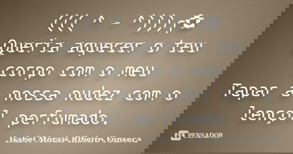 ((( ^ - ^)))╭✿ Queria aquecer o teu corpo com o meu Tapar a nossa nudez com o lençol perfumado.... Frase de Isabel Morais Ribeiro Fonseca.