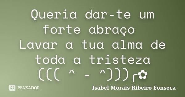 Queria dar-te um forte abraço Lavar a tua alma de toda a tristeza ((( ^ - ^)))╭✿... Frase de Isabel Morais Ribeiro Fonseca.
