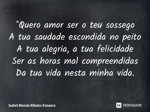 ⁠*Quero amor ser o teu sossego A tua saudade escondida no peito A tua alegria, a tua felicidade Ser as horas mal compreendidas Da tua vida nesta minha vida.... Frase de Isabel Morais Ribeiro Fonseca.