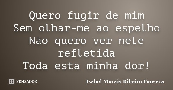 Quero fugir de mim Sem olhar-me ao espelho Não quero ver nele refletida Toda esta minha dor!... Frase de Isabel Morais Ribeiro Fonseca.