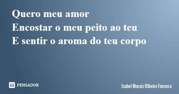 Quero meu amor Encostar o meu peito ao teu E sentir o aroma do teu corpo... Frase de Isabel Morais Ribeiro Fonseca.
