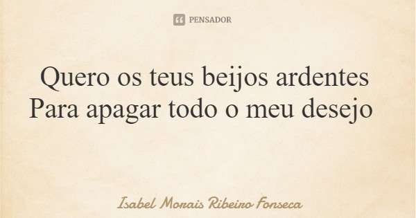 Quero os teus beijos ardentes Para apagar todo o meu desejo... Frase de Isabel Morais Ribeiro Fonseca.
