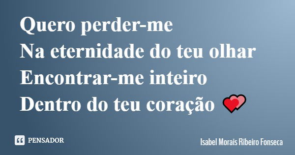 Quero perder-me Na eternidade do teu olhar Encontrar-me inteiro Dentro do teu coração 💕... Frase de Isabel Morais Ribeiro Fonseca.