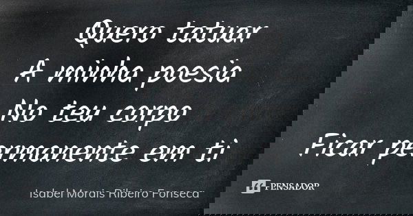 Quero tatuar A minha poesia No teu corpo Ficar permanente em ti... Frase de Isabel Morais Ribeiro Fonseca.