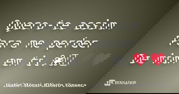 Quero-te assim Para me perder De mim em ti.❀༺♥♥... Frase de Isabel Morais Ribeiro Fonseca.