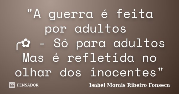"A guerra é feita por adultos ╭✿ - Só para adultos Mas é refletida no olhar dos inocentes"... Frase de Isabel Morais Ribeiro Fonseca.