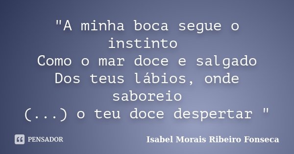 "A minha boca segue o instinto Como o mar doce e salgado Dos teus lábios, onde saboreio (...) o teu doce despertar "... Frase de Isabel Morais Ribeiro Fonseca.