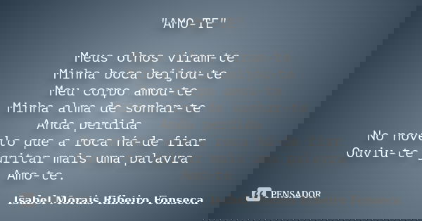 "AMO-TE" Meus olhos viram-te Minha boca beijou-te Meu corpo amou-te Minha alma de sonhar-te Anda perdida No novelo que a roca há-de fiar Ouviu-te grit... Frase de Isabel Morais Ribeiro Fonseca.