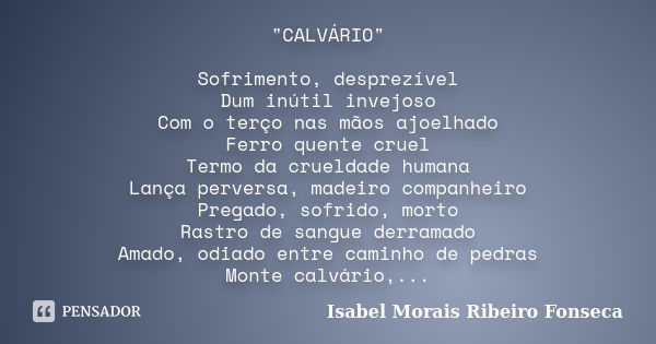 "CALVÁRIO" Sofrimento, desprezível Dum inútil invejoso Com o terço nas mãos ajoelhado Ferro quente cruel Termo da crueldade humana Lança perversa, mad... Frase de Isabel Morais Ribeiro Fonseca.