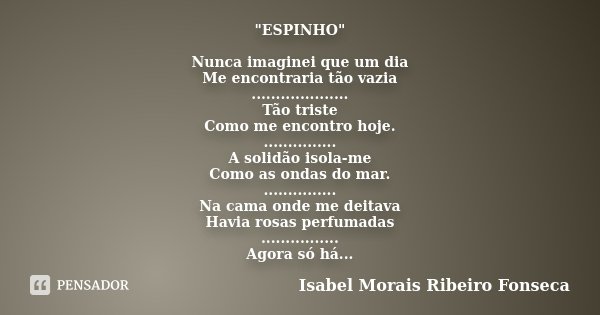 "ESPINHO" Nunca imaginei que um dia Me encontraria tão vazia .................... Tão triste Como me encontro hoje. ............... A solidão isola-me... Frase de Isabel Morais Ribeiro Fonseca.
