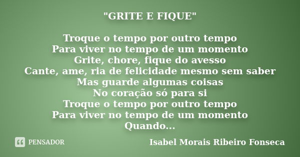 "GRITE E FIQUE" Troque o tempo por outro tempo Para viver no tempo de um momento Grite, chore, fique do avesso Cante, ame, ria de felicidade mesmo sem... Frase de Isabel Morais Ribeiro Fonseca.