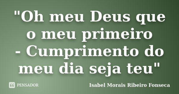 "Oh meu Deus que o meu primeiro - Cumprimento do meu dia seja teu"... Frase de Isabel Morais Ribeiro Fonseca.