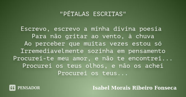 "PÉTALAS ESCRITAS" Escrevo, escrevo a minha divina poesia Para não gritar ao vento, à chuva Ao perceber que muitas vezes estou só Irremediavelmente so... Frase de Isabel Morais Ribeiro Fonseca.