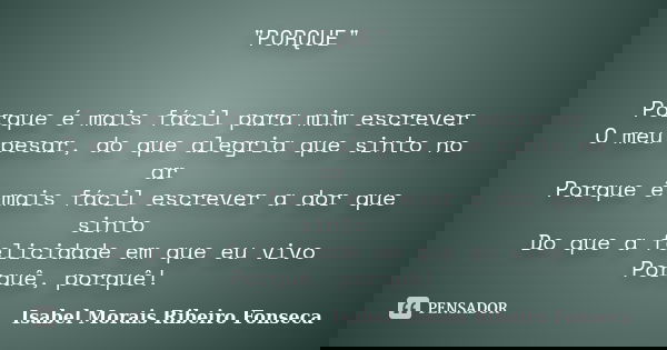 "PORQUE" Porque é mais fácil para mim escrever O meu pesar, do que alegria que sinto no ar Porque é mais fácil escrever a dor que sinto Do que a felic... Frase de Isabel Morais Ribeiro Fonseca.