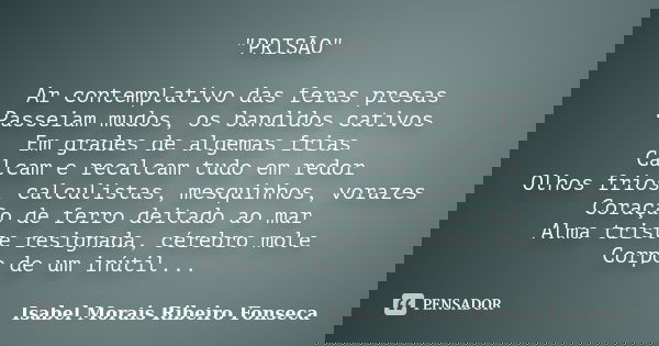 "PRISÃO" Ar contemplativo das feras presas Passeiam mudos, os bandidos cativos Em grades de algemas frias Calcam e recalcam tudo em redor Olhos frios,... Frase de Isabel Morais Ribeiro Fonseca.