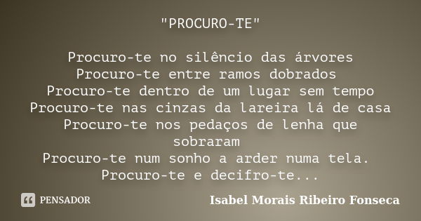 "PROCURO-TE" Procuro-te no silêncio das árvores Procuro-te entre ramos dobrados Procuro-te dentro de um lugar sem tempo Procuro-te nas cinzas da larei... Frase de Isabel Morais Ribeiro Fonseca.