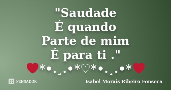 "Saudade É quando Parte de mim É para ti ." ❤*•.¸.•*♡*•.¸.•*❤... Frase de Isabel Morais Ribeiro Fonseca.