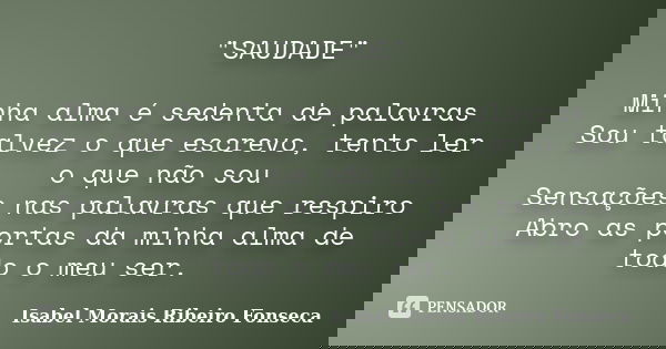 "SAUDADE" Minha alma é sedenta de palavras Sou talvez o que escrevo, tento ler o que não sou Sensações nas palavras que respiro Abro as portas da minh... Frase de Isabel Morais Ribeiro Fonseca.